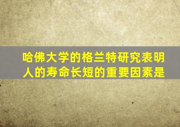 哈佛大学的格兰特研究表明 人的寿命长短的重要因素是